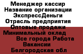 Менеджер-кассир › Название организации ­ ЭкспрессДеньги › Отрасль предприятия ­ Оптовые продажи › Минимальный оклад ­ 18 000 - Все города Работа » Вакансии   . Белгородская обл.,Белгород г.